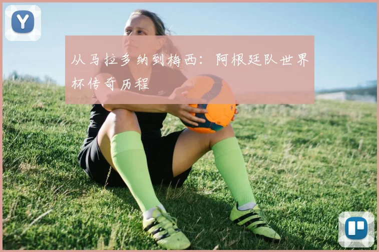 从马拉多纳到梅西:阿根廷队世界杯传奇历程