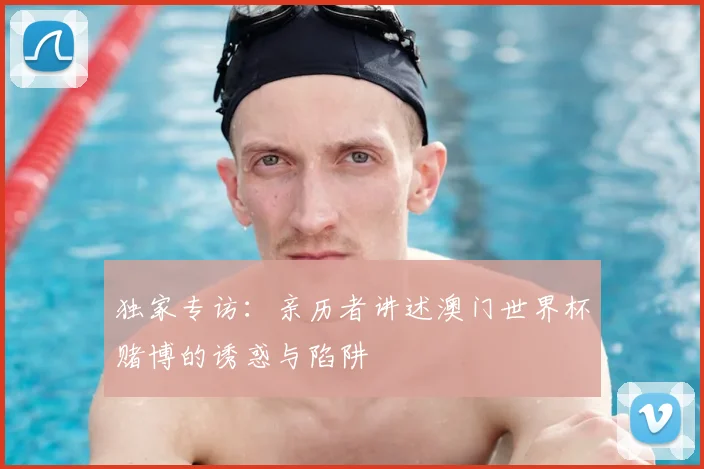 独家专访：亲历者讲述澳门世界杯赌博的诱惑与陷阱