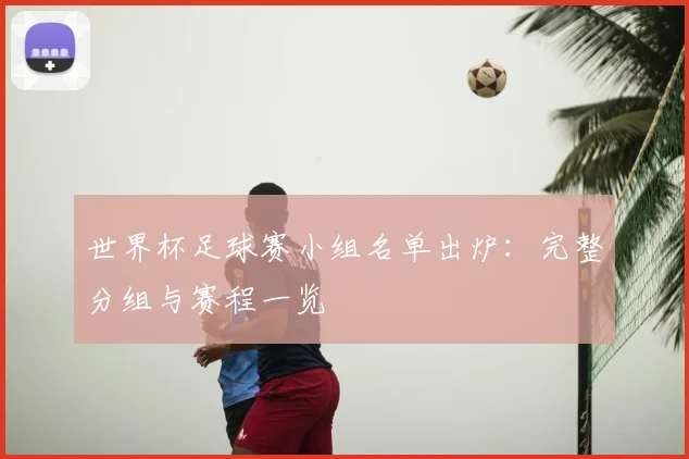 世界杯足球赛小组名单出炉：完整分组与赛程一览