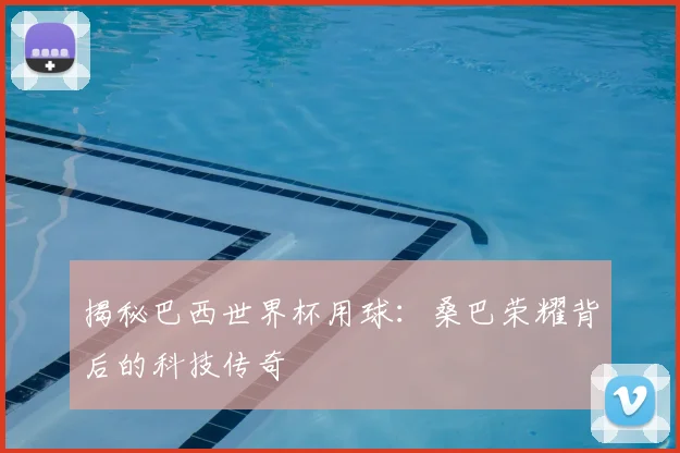 揭秘巴西世界杯用球：桑巴荣耀背后的科技传奇