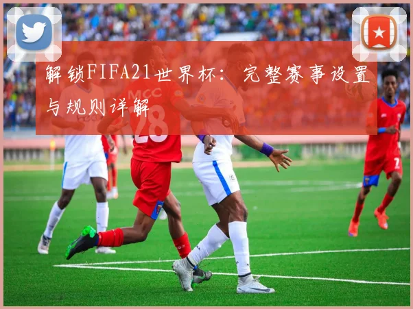 解锁FIFA21世界杯：完整赛事设置与规则详解