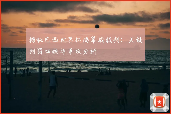 揭秘巴西世界杯揭幕战裁判：关键判罚回顾与争议分析