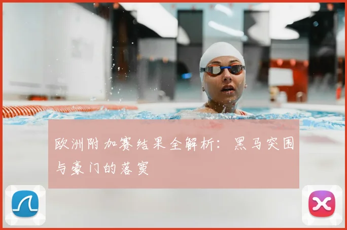 欧洲附加赛结果全解析:黑马突围与豪门的落寞