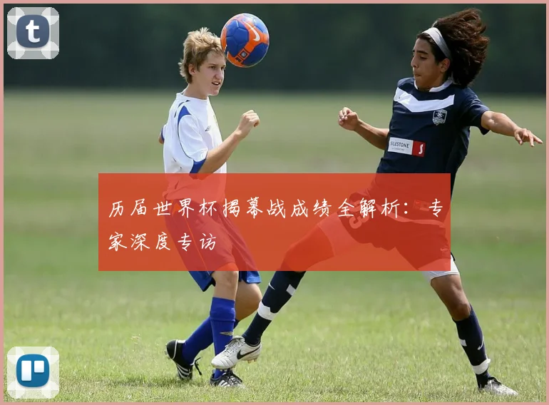 历届世界杯揭幕战成绩全解析：专家深度专访
