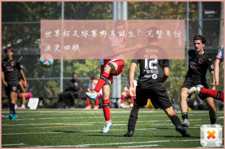 世界杯足球赛哪年诞生？完整年份历史回顾