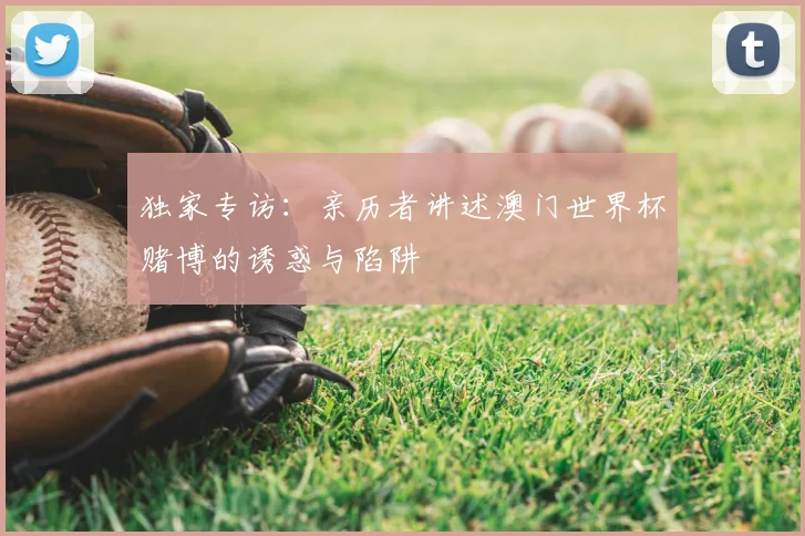 独家专访:亲历者讲述澳门世界杯赌博的诱惑与陷阱